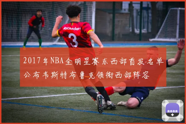 2017年NBA全明星赛东西部首发名单公布韦斯特布鲁克领衔西部阵容