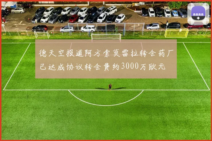德天空报道阿方索莫雷拉转会药厂已达成协议转会费约3000万欧元