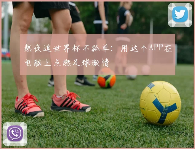 熬夜追世界杯不孤单：用这个APP在电脑上点燃足球激情
