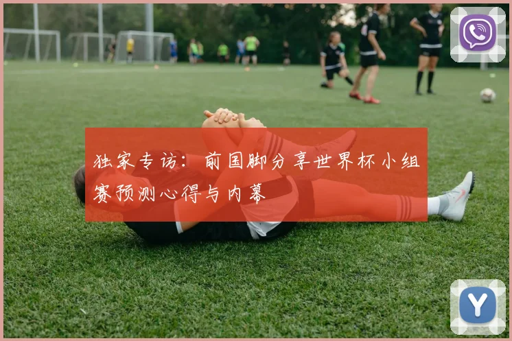 独家专访：前国脚分享世界杯小组赛预测心得与内幕
