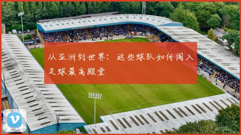 从亚洲到世界：这些球队如何闯入足球最高殿堂